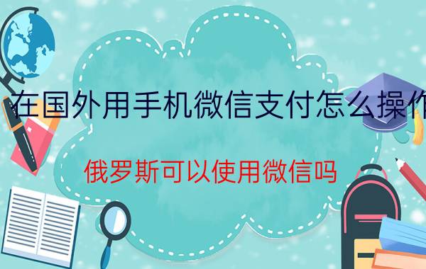 在国外用手机微信支付怎么操作 俄罗斯可以使用微信吗？